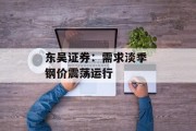 东吴证券:需求淡季 钢价震荡运行 东吴证券:需求淡季 钢价震荡运行