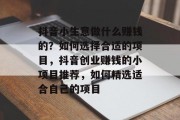 抖音小生意做什么赚钱的?如何选择合适的项目,抖音创业赚钱的小项目推荐,如何精选适合自己的项目 抖音小生意做什么赚钱的?如何选择合适的项目,抖音创业赚钱的小项目推荐,如何精选适合自己的项目
