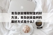青岛创业赚取财富的好方法,青岛创业盈利的最好方式是什么? 青岛创业赚取财富的好方法,青岛创业盈利的最好方式是什么?