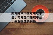 南方赚钱小生意兼职平台,南方热门兼职平台,创业赚钱的利器 南方赚钱小生意兼职平台,南方热门兼职平台,创业赚钱的利器