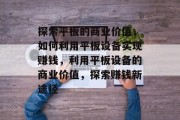 探索平板的商业价值,如何利用平板设备实现赚钱,利用平板设备的商业价值,探索赚钱新途径 探索平板的商业价值,如何利用平板设备实现赚钱,利用平板设备的商业价值,探索赚钱新途径