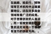 视觉摄影作为现代艺术的重要组成部分,不仅在画廊、拍卖行、博物馆等艺术机构中占据重要地位,还在许多商业领域有着广泛的应用。对于想要创业的人来说,开一家视觉摄影作品售卖店无疑是一个非常有潜力的创业方向。,经营视觉摄影作品售卖店,成功的创业指南