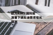 欧力AIMS:国际能源署下调石油需求增长预测 欧力AIMS:国际能源署下调石油需求增长预测