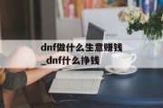 dnf做什么生意赚钱_dnf什么挣钱 dnf做什么生意赚钱_dnf什么挣钱
