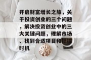 开启财富增长之旅,关于投资创业的三个问题,解决投资创业中的三大关键问题,理解市场、找到合适项目和把握时机 开启财富增长之旅,关于投资创业的三个问题,解决投资创业中的三大关键问题,理解市场、找到合适项目和把握时机