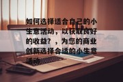 如何选择适合自己的小生意活动,以获取良好的收益?,为您的商业创新选择合适的小生意活动 如何选择适合自己的小生意活动,以获取良好的收益?,为您的商业创新选择合适的小生意活动