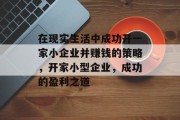 在现实生活中成功开一家小企业并赚钱的策略,开家小型企业,成功的盈利之道 在现实生活中成功开一家小企业并赚钱的策略,开家小型企业,成功的盈利之道