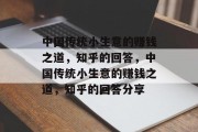 中国传统小生意的赚钱之道,知乎的回答,中国传统小生意的赚钱之道,知乎的回答分享 中国传统小生意的赚钱之道,知乎的回答,中国传统小生意的赚钱之道,知乎的回答分享