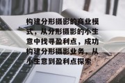 构建分形摄影的商业模式，从分形摄影的小生意中找寻盈利点，成功构建分形摄影业务，从小生意到盈利点探索