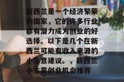 新西兰是一个经济繁荣的国家,它的许多行业都有潜力成为创业的好选择。以下是几个在新西兰可能有收入来源的小生意建议。,新西兰小生意创业机会推荐 新西兰是一个经济繁荣的国家,它的许多行业都有潜力成为创业的好选择。以下是几个在新西兰可能有收入来源的小生意建议。,新西兰小生意创业机会推荐
