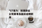 *ST保力：祝捷辞去公司董事及副总经理职务