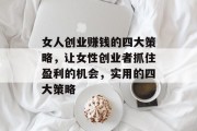 女人创业赚钱的四大策略,让女性创业者抓住盈利的机会,实用的四大策略 女人创业赚钱的四大策略,让女性创业者抓住盈利的机会,实用的四大策略