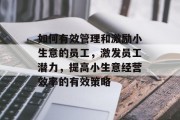 如何有效管理和激励小生意的员工，激发员工潜力，提高小生意经营效率的有效策略
