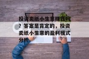 投资卖纸小生意赚钱吗？答案是肯定的，投资卖纸小生意的盈利模式分析