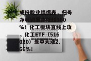 成份股业绩爆表,归母净利润最高增超900%!化工板块直线上攻,化工ETF(516020)盘中大涨2.66%!