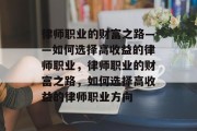 律师职业的财富之路——如何选择高收益的律师职业,律师职业的财富之路,如何选择高收益的律师职业方向