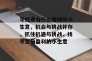 寻找现有什么赚钱的小生意,机会与挑战并存,抓住机遇与挑战,找寻当前盈利的小生意 寻找现有什么赚钱的小生意,机会与挑战并存,抓住机遇与挑战,找寻当前盈利的小生意