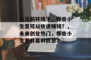 在当前环境下，哪些小生意可以快速赚钱？，未来创业热门，哪些小生意有暴利机会？