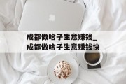 成都做啥子生意赚钱_成都做啥子生意赚钱快