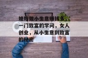 媳妇做小生意赚钱多，一门致富的学问，女人创业，从小生意到致富的秘密