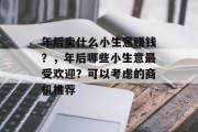 年后卖什么小生意赚钱?,年后哪些小生意最受欢迎?可以考虑的商机推荐 年后卖什么小生意赚钱?,年后哪些小生意最受欢迎?可以考虑的商机推荐