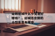 山西运城什么小生意好赚钱?,运城适合做的小型生意有哪些 山西运城什么小生意好赚钱?,运城适合做的小型生意有哪些