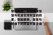 穿越唐朝,如何利用智慧与机遇实现财富的积累,穿越唐朝,智慧与机遇下的财富积累之道