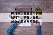探讨做小生意做早餐赚钱吗?,早餐小生意,创业的起点与可能性 探讨做小生意做早餐赚钱吗?,早餐小生意,创业的起点与可能性