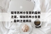 探寻苏州小生意的盈利之道,探秘苏州小生意,盈利之道揭示 探寻苏州小生意的盈利之道,探秘苏州小生意,盈利之道揭示
