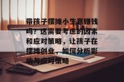 带孩子摆摊小生意赚钱吗？这需要考虑的因素和应对策略，让孩子在摆摊创业，如何分析影响与应对策略