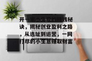 开一家小生意的赚钱秘诀,揭秘创业盈利之路,从选址到运营,一网打尽的小生意赚取财富 开一家小生意的赚钱秘诀,揭秘创业盈利之路,从选址到运营,一网打尽的小生意赚取财富