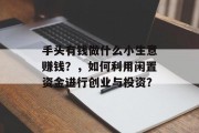 手头有钱做什么小生意赚钱?,如何利用闲置资金进行创业与投资? 手头有钱做什么小生意赚钱?,如何利用闲置资金进行创业与投资?