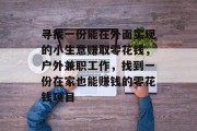 寻找一份能在外面实现的小生意赚取零花钱,户外兼职工作,找到一份在家也能赚钱的零花钱项目 寻找一份能在外面实现的小生意赚取零花钱,户外兼职工作,找到一份在家也能赚钱的零花钱项目