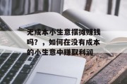 无成本小生意摆摊赚钱吗?,如何在没有成本的小生意中赚取利润 无成本小生意摆摊赚钱吗?,如何在没有成本的小生意中赚取利润