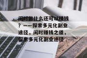 闲时做什么还可以赚钱?——探索多元化副业途径,闲时赚钱之道,探索多元化副业途径 闲时做什么还可以赚钱?——探索多元化副业途径,闲时赚钱之道,探索多元化副业途径