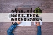 石材行业，如何选择赚钱的领域，石材行业，选择盈利领域的策略与方向