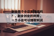 副业开个小店能赚钱吗?,副业创业的利弊,一个小店可以赚取利润吗? 副业开个小店能赚钱吗?,副业创业的利弊,一个小店可以赚取利润吗?