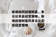 田地如何创造财富,多元化农业经营策略,田地创造财富的多元化农业经营策略 田地如何创造财富,多元化农业经营策略,田地创造财富的多元化农业经营策略