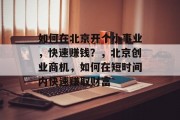 如何在北京开个小事业,快速赚钱?,北京创业商机,如何在短时间内快速赚取财富 如何在北京开个小事业,快速赚钱?,北京创业商机,如何在短时间内快速赚取财富