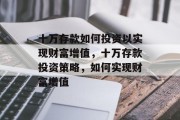十万存款如何投资以实现财富增值,十万存款投资策略,如何实现财富增值 十万存款如何投资以实现财富增值,十万存款投资策略,如何实现财富增值