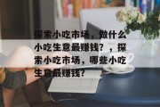 探索小吃市场,做什么小吃生意最赚钱?,探索小吃市场,哪些小吃生意最赚钱? 探索小吃市场,做什么小吃生意最赚钱?,探索小吃市场,哪些小吃生意最赚钱?