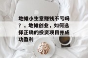 地摊小生意赚钱不亏吗?,地摊创业,如何选择正确的投资项目并成功盈利 地摊小生意赚钱不亏吗?,地摊创业,如何选择正确的投资项目并成功盈利