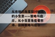 从市场的角度探讨赚钱的小生意——策略与启示,从小生意角度看市场,盈利策略与启示 从市场的角度探讨赚钱的小生意——策略与启示,从小生意角度看市场,盈利策略与启示