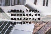 苹果手机,创新之选,如何利用其赚钱,利用苹果手机创新之选,开启你的赚钱之路 苹果手机,创新之选,如何利用其赚钱,利用苹果手机创新之选,开启你的赚钱之路