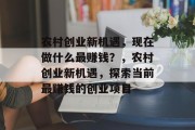 农村创业新机遇,现在做什么最赚钱?,农村创业新机遇,探索当前最赚钱的创业项目 农村创业新机遇,现在做什么最赚钱?,农村创业新机遇,探索当前最赚钱的创业项目