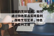 夜晚的烹饪艺术，如何通过特色菜品实现盈利，夜晚烹饪艺术，特色菜品盈利之道