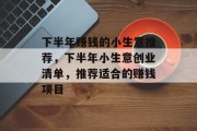 下半年赚钱的小生意推荐,下半年小生意创业清单,推荐适合的赚钱项目 下半年赚钱的小生意推荐,下半年小生意创业清单,推荐适合的赚钱项目