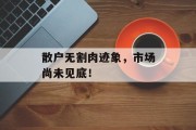 散户无割肉迹象,市场尚未见底! 散户无割肉迹象,市场尚未见底!