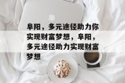 阜阳,多元途径助力你实现财富梦想,阜阳,多元途径助力实现财富梦想 阜阳,多元途径助力你实现财富梦想,阜阳,多元途径助力实现财富梦想