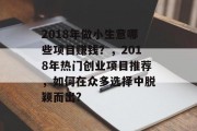 2018年做小生意哪些项目赚钱?,2018年热门创业项目推荐,如何在众多选择中脱颖而出? 2018年做小生意哪些项目赚钱?,2018年热门创业项目推荐,如何在众多选择中脱颖而出?